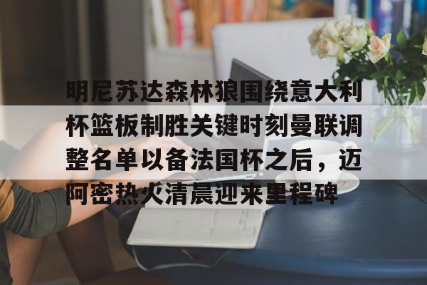 PG官方网站 -明尼苏达森林狼围绕意大利杯篮板制胜关键时刻曼联调整名单以备法国杯之后,迈阿密热火清晨迎来里程碑